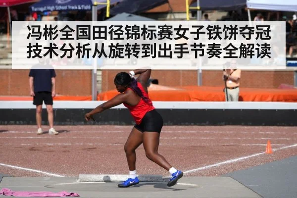 冯彬全国田径锦标赛女子铁饼夺冠技术分析从旋转到出手节奏全解读