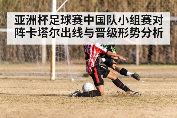亚洲杯足球赛中国队小组赛对阵卡塔尔出线与晋级形势分析