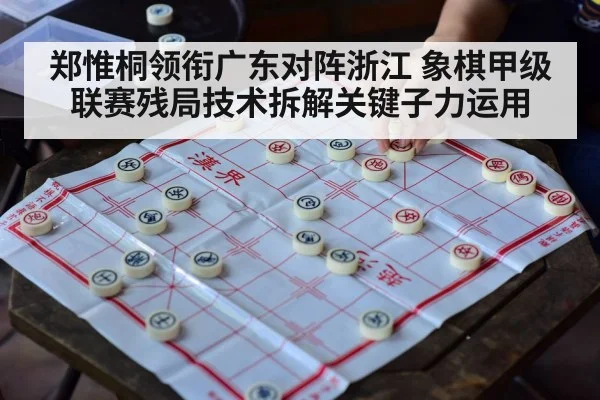 郑惟桐领衔广东对阵浙江 象棋甲级联赛残局技术拆解关键子力运用