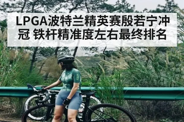 LPGA波特兰精英赛殷若宁冲冠 铁杆精准度左右最终排名