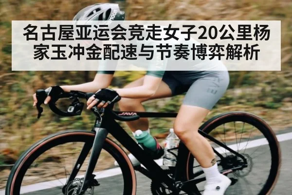 名古屋亚运会竞走女子20公里杨家玉冲金配速与节奏博弈解析