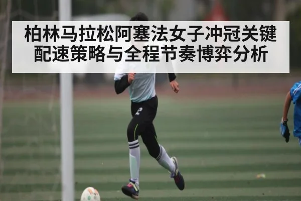 柏林马拉松阿塞法女子冲冠关键配速策略与全程节奏博弈分析