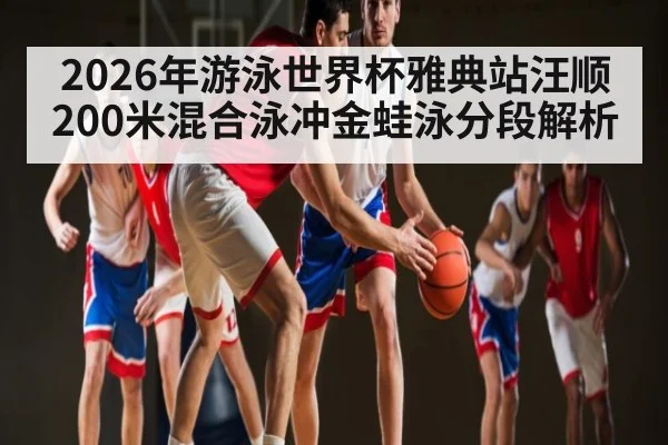 2026年游泳世界杯雅典站汪顺200米混合泳冲金蛙泳分段解析