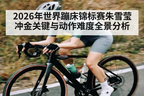 2026年世界蹦床锦标赛朱雪莹冲金关键与动作难度全景分析