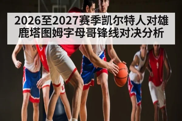 2026至2027赛季凯尔特人对雄鹿塔图姆字母哥锋线对决分析